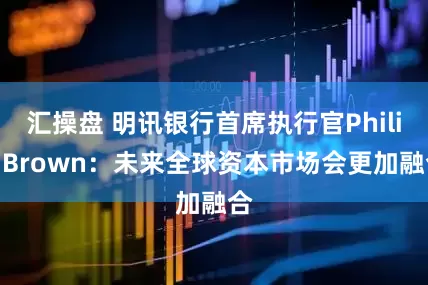 汇操盘 明讯银行首席执行官Philip Brown：未来全球资本市场会更加融合