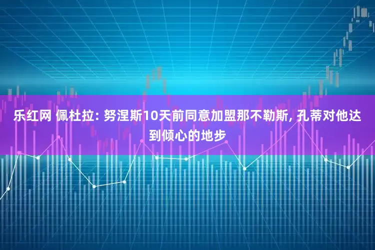 乐红网 佩杜拉: 努涅斯10天前同意加盟那不勒斯, 孔蒂对他达到倾心的地步