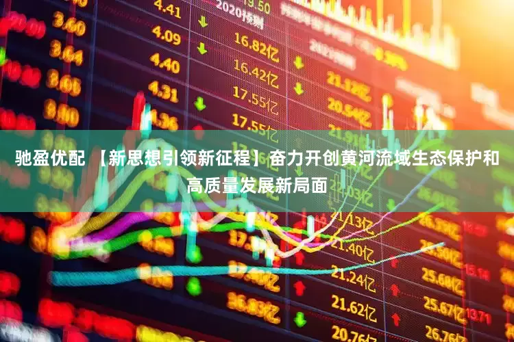 驰盈优配 【新思想引领新征程】奋力开创黄河流域生态保护和高质量发展新局面