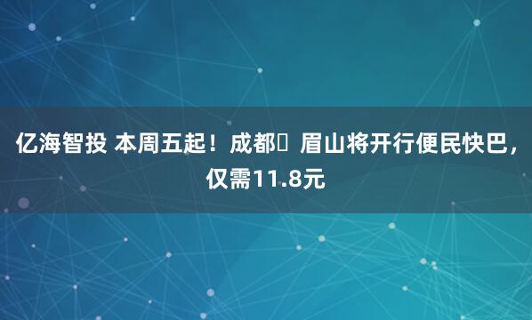 亿海智投 本周五起！成都⇌眉山将开行便民快巴，仅需11.8元