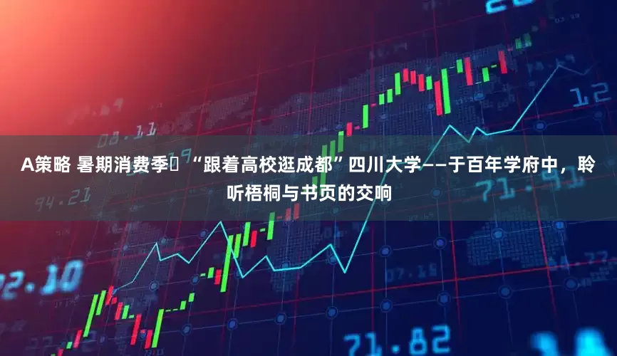 A策略 暑期消费季㉞“跟着高校逛成都”四川大学——于百年学府中，聆听梧桐与书页的交响