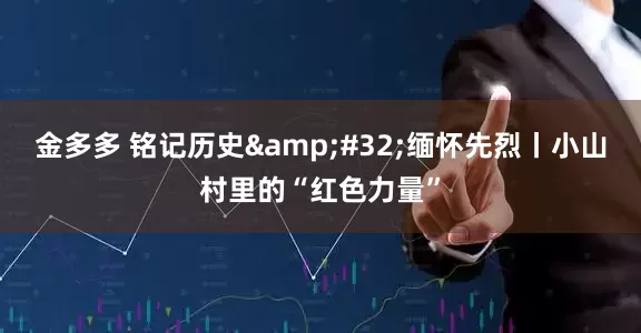 金多多 铭记历史&#32;缅怀先烈丨小山村里的“红色力量”