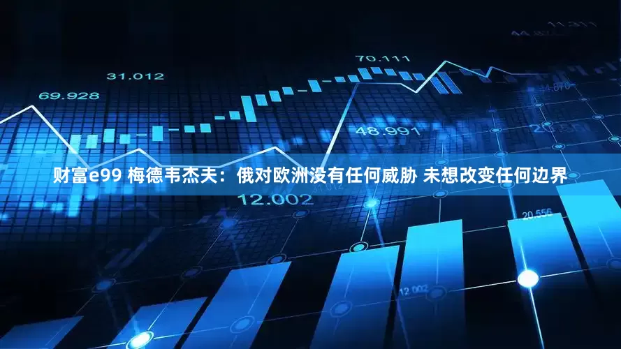 财富e99 梅德韦杰夫：俄对欧洲没有任何威胁 未想改变任何边界
