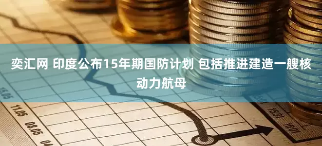 奕汇网 印度公布15年期国防计划 包括推进建造一艘核动力航母