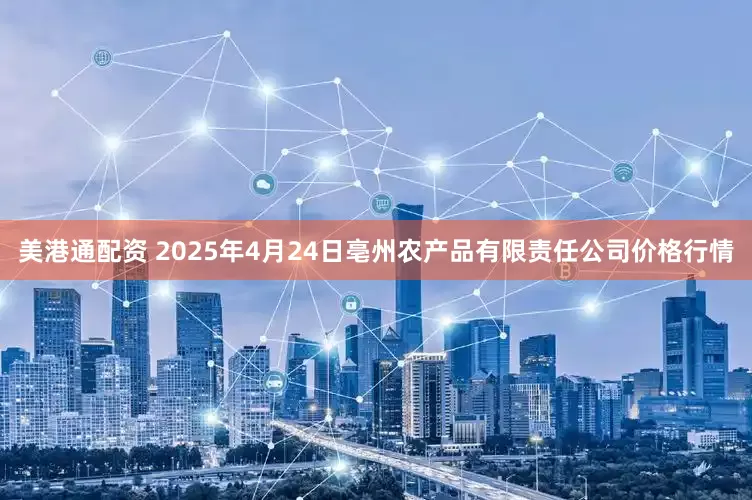 美港通配资 2025年4月24日亳州农产品有限责任公司价格行情