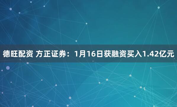德旺配资 方正证券：1月16日获融资买入1.42亿元