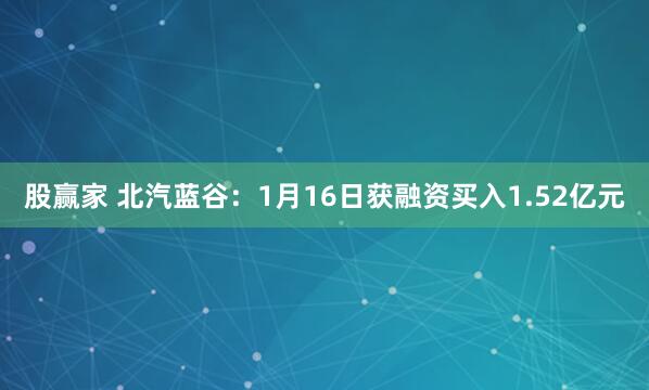 股赢家 北汽蓝谷：1月16日获融资买入1.52亿元