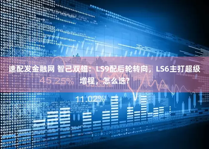速配发金融网 智己双雄：LS9配后轮转向，LS6主打超级增程，怎么选?