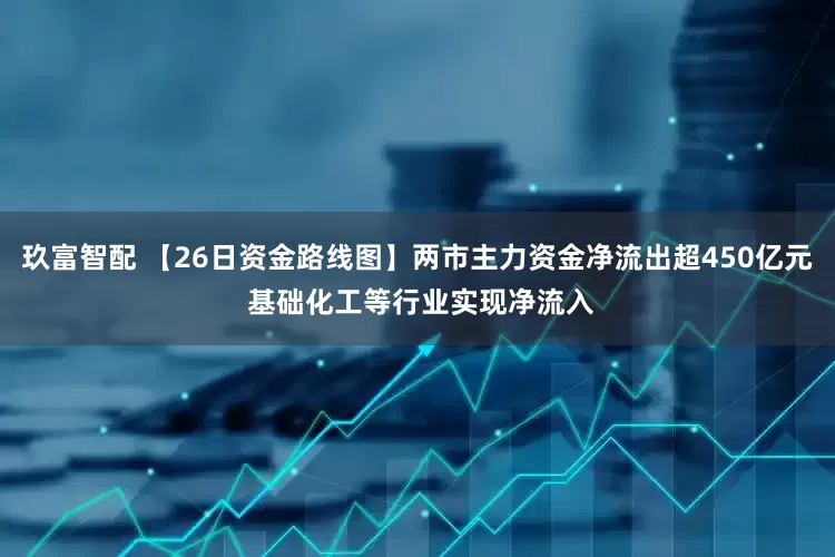 玖富智配 【26日资金路线图】两市主力资金净流出超450亿元 基础化工等行业实现净流入