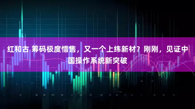 红和古 筹码极度惜售，又一个上纬新材？刚刚，见证中国操作系统新突破