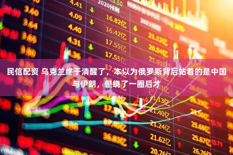 民信配资 乌克兰终于清醒了，本以为俄罗斯背后站着的是中国与伊朗，但绕了一圈后才