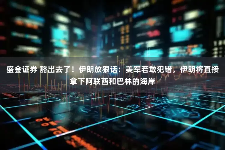 盛金证券 豁出去了！伊朗放狠话：美军若敢犯错，伊朗将直接拿下阿联酋和巴林的海岸