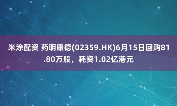 米涂配资 药明康德(02359.HK)6月15日回购81.80万股，耗资1.02亿港元