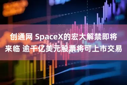 创通网 SpaceX的宏大解禁即将来临 逾千亿美元股票将可上市交易
